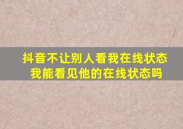 抖音不让别人看我在线状态 我能看见他的在线状态吗